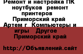 Ремонт и настройка ПК, ноутбуков, ремонт принтеров  - Приморский край, Артем г. Компьютеры и игры » Другое   . Приморский край